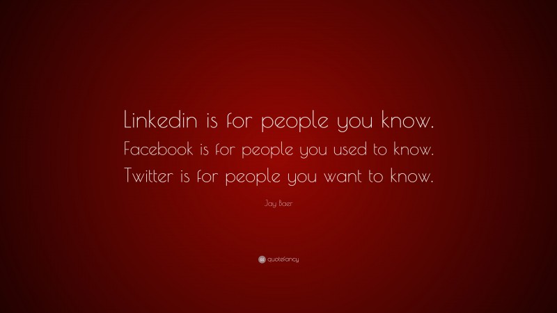 Jay Baer Quote: “Linkedin is for people you know. Facebook is for people you used to know. Twitter is for people you want to know.”