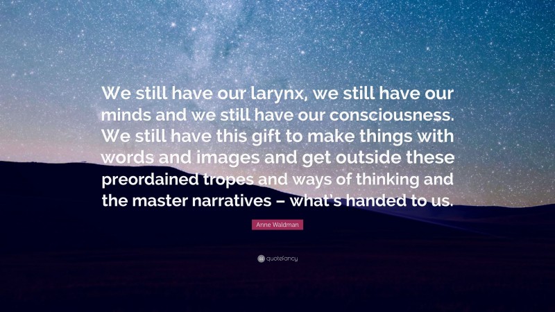 Anne Waldman Quote: “We still have our larynx, we still have our minds and we still have our consciousness. We still have this gift to make things with words and images and get outside these preordained tropes and ways of thinking and the master narratives – what’s handed to us.”