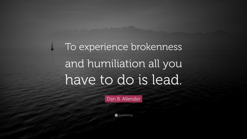 Dan B. Allender Quote: “To experience brokenness and humiliation all you have to do is lead.”