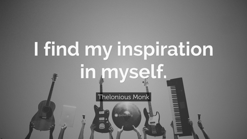 Thelonious Monk Quote: “I find my inspiration in myself.”