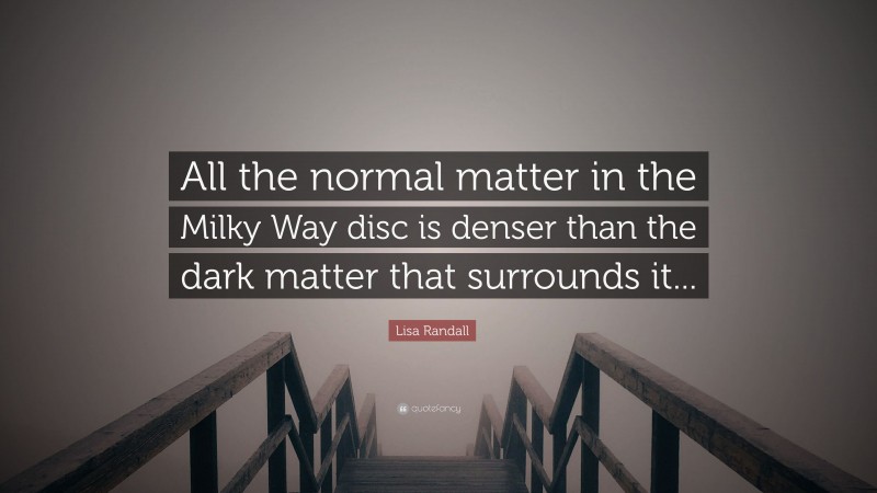 Lisa Randall Quote: “All the normal matter in the Milky Way disc is denser than the dark matter that surrounds it...”