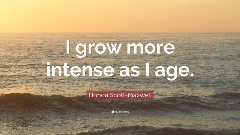Florida Scott-Maxwell Quote: “I grow more intense as I age.”