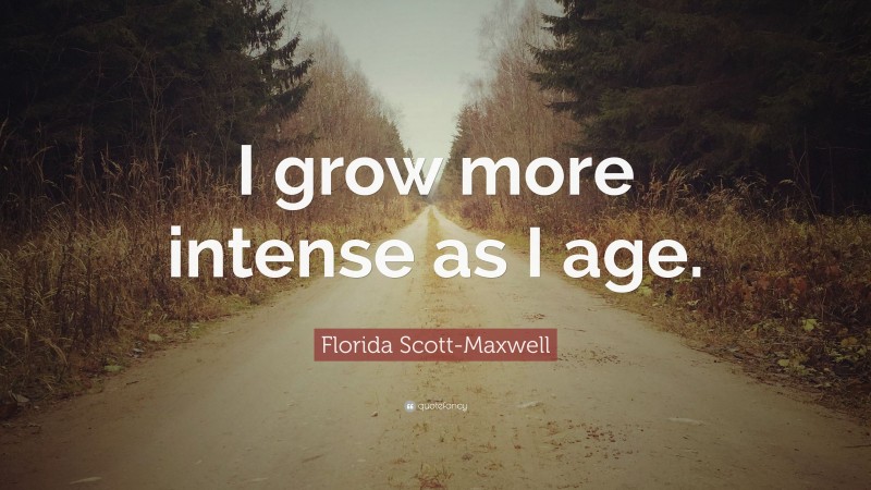 Florida Scott-Maxwell Quote: “I grow more intense as I age.”