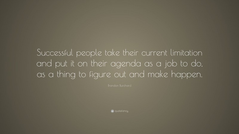 Brendon Burchard Quote: “Successful people take their current limitation and put it on their agenda as a job to do, as a thing to figure out and make happen.”