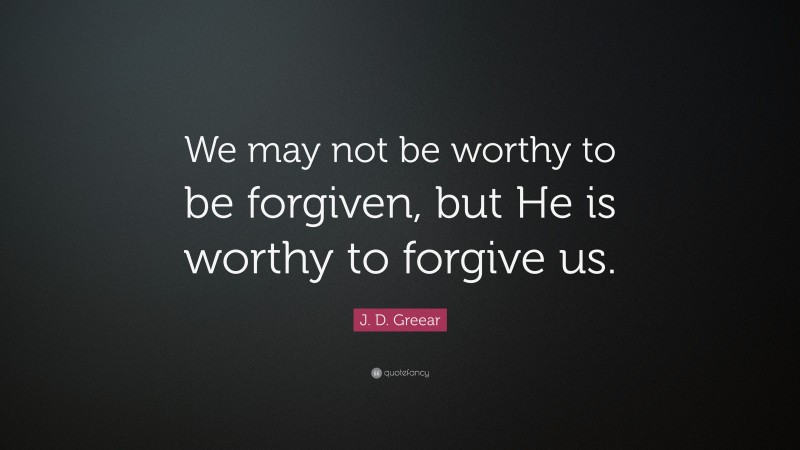 J. D. Greear Quote: “We may not be worthy to be forgiven, but He is worthy to forgive us.”