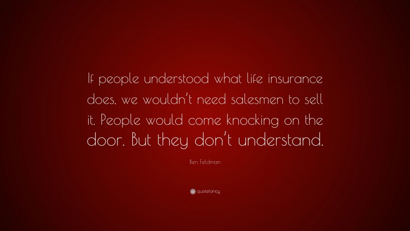 Ben Feldman Quote: “If people understood what life insurance does, we wouldn’t need salesmen to sell it. People would come knocking on the door. But they don’t understand.”