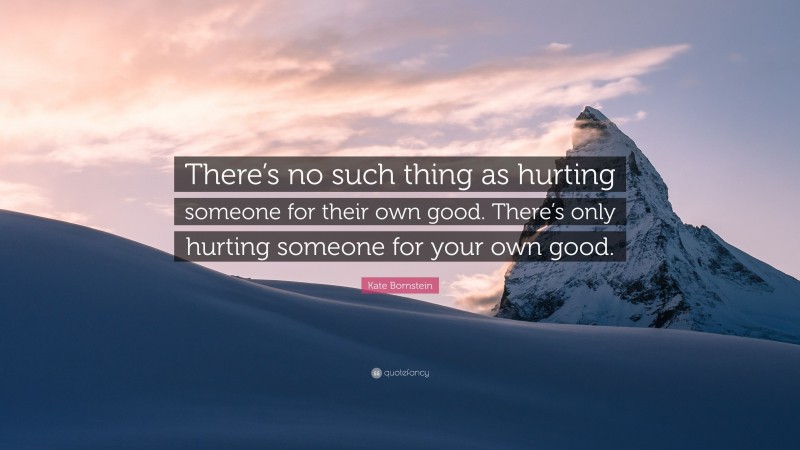 Kate Bornstein Quote: “There’s no such thing as hurting someone for their own good. There’s only hurting someone for your own good.”