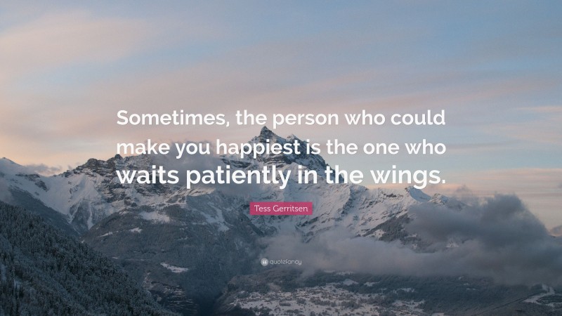 Tess Gerritsen Quote: “Sometimes, the person who could make you happiest is the one who waits patiently in the wings.”