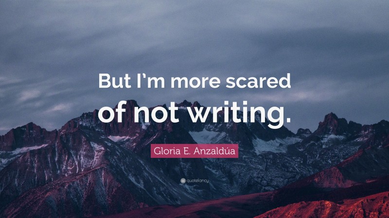 Gloria E. Anzaldúa Quote: “But I’m more scared of not writing.”