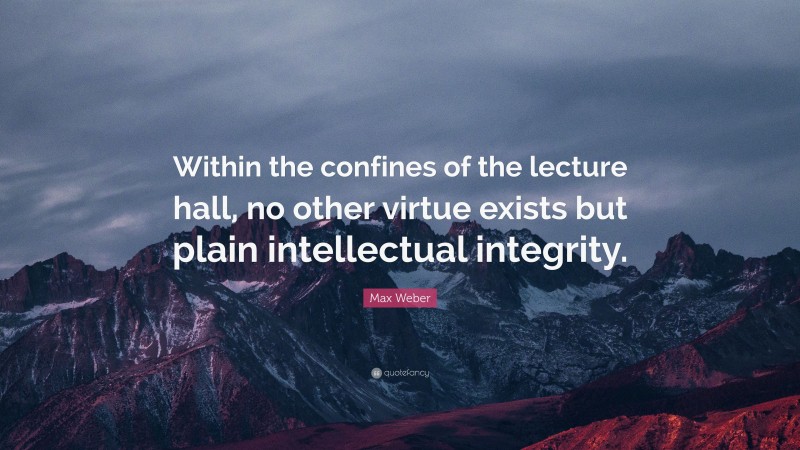 Max Weber Quote: “Within the confines of the lecture hall, no other virtue exists but plain intellectual integrity.”