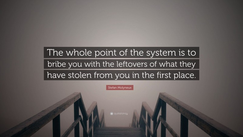 Stefan Molyneux Quote: “The whole point of the system is to bribe you with the leftovers of what they have stolen from you in the first place.”