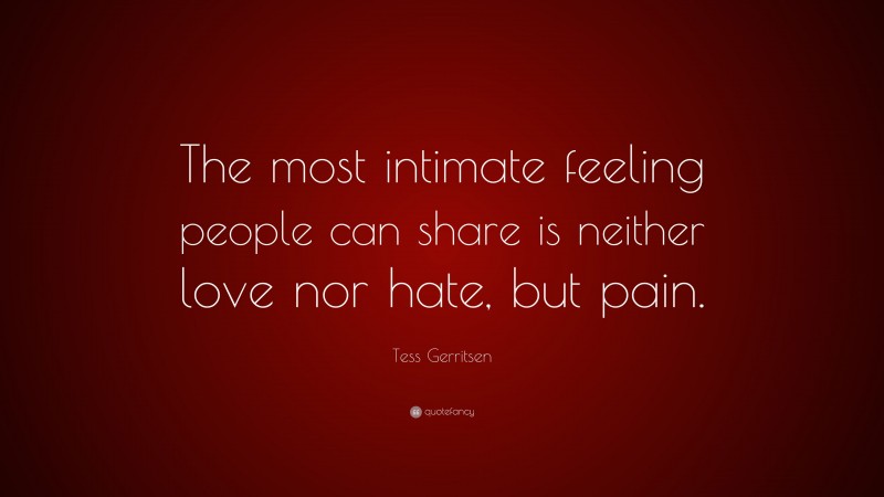Tess Gerritsen Quote: “The most intimate feeling people can share is neither love nor hate, but pain.”