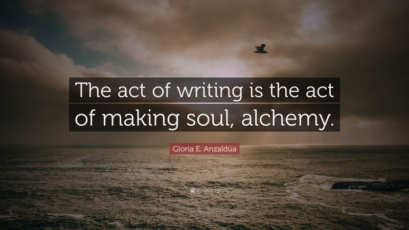 Gloria E. Anzaldúa Quote: “The act of writing is the act of making soul, alchemy.”