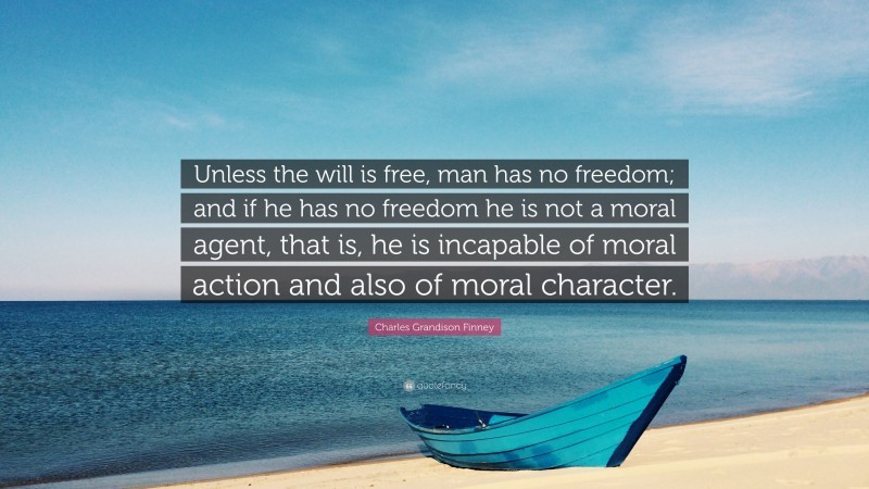Charles Grandison Finney Quote: “Unless the will is free, man has no freedom; and if he has no freedom he is not a moral agent, that is, he is incapable of moral action and also of moral character.”