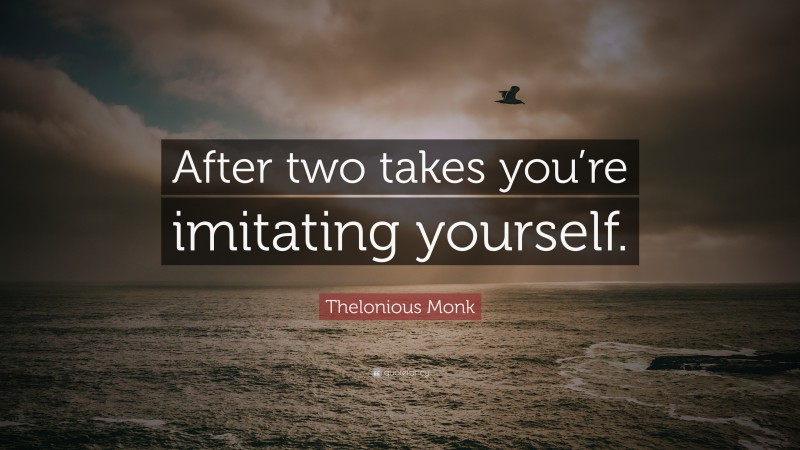 Thelonious Monk Quote: “After two takes you’re imitating yourself.”
