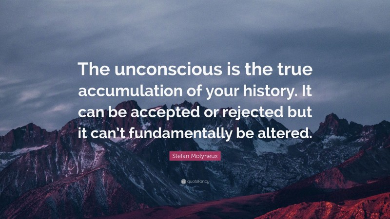 Stefan Molyneux Quote: “The unconscious is the true accumulation of your history. It can be accepted or rejected but it can’t fundamentally be altered.”