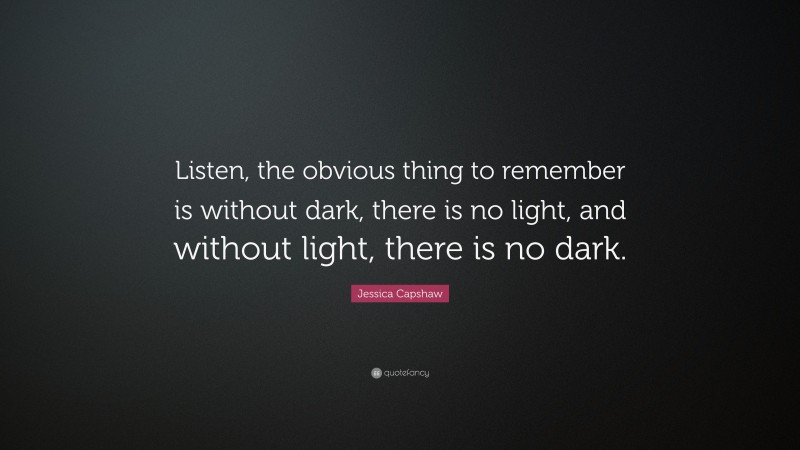 Jessica Capshaw Quote: “Listen, the obvious thing to remember is without dark, there is no light, and without light, there is no dark.”