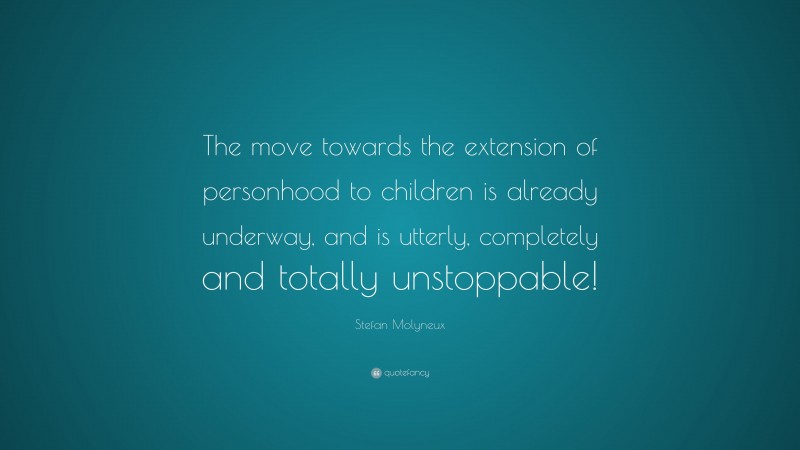 Stefan Molyneux Quote: “The move towards the extension of personhood to children is already underway, and is utterly, completely and totally unstoppable!”