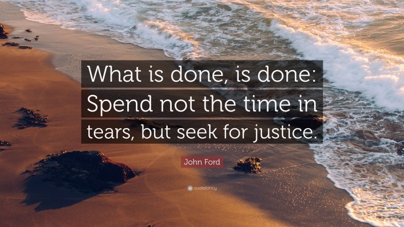 John Ford Quote: “What is done, is done: Spend not the time in tears, but seek for justice.”