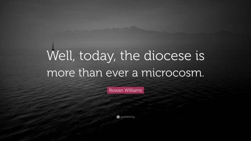 Rowan Williams Quote: “Well, today, the diocese is more than ever a microcosm.”