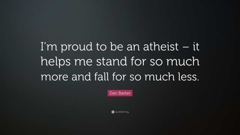 Dan Barker Quote: “I’m proud to be an atheist – it helps me stand for so much more and fall for so much less.”