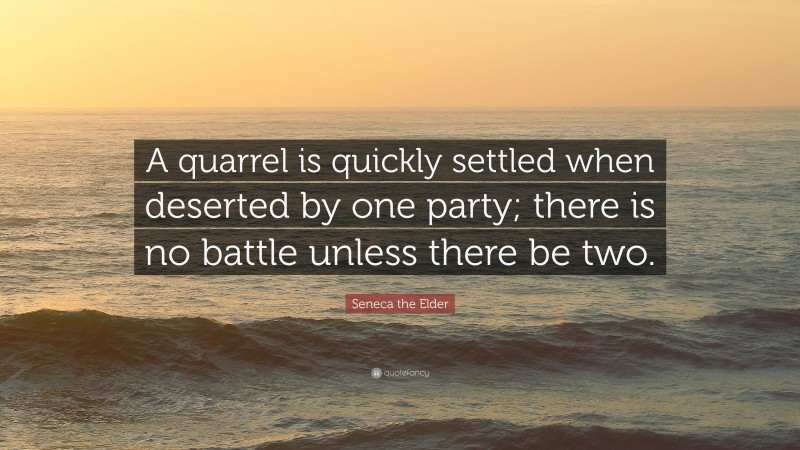 Seneca the Elder Quote: “A quarrel is quickly settled when deserted by one party; there is no battle unless there be two.”