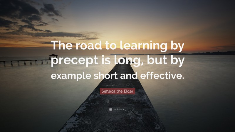 Seneca the Elder Quote: “The road to learning by precept is long, but by example short and effective.”