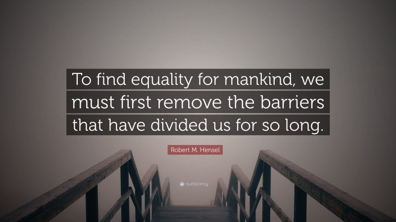 Robert M. Hensel Quote: “To find equality for mankind, we must first remove the barriers that have divided us for so long.”