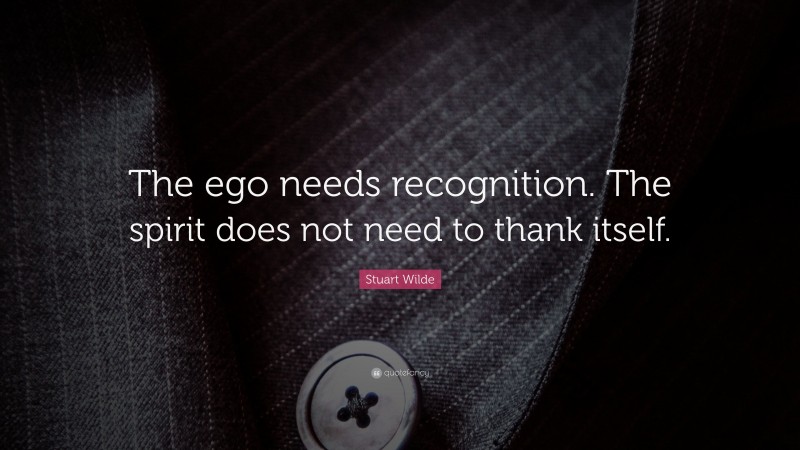 Stuart Wilde Quote: “The ego needs recognition. The spirit does not need to thank itself.”