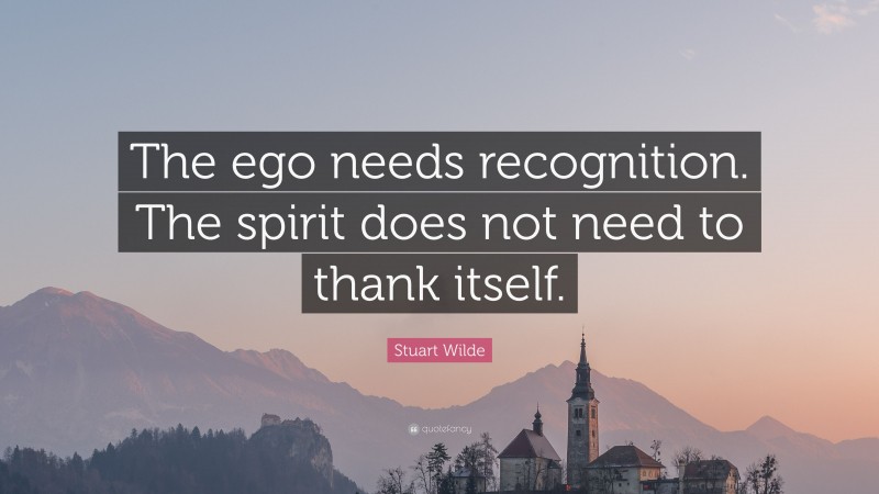 Stuart Wilde Quote: “The ego needs recognition. The spirit does not need to thank itself.”