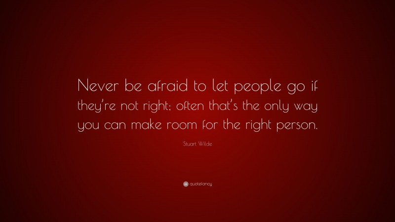 Stuart Wilde Quote: “Never be afraid to let people go if they’re not right; often that’s the only way you can make room for the right person.”