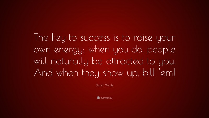Stuart Wilde Quote: “The key to success is to raise your own energy; when you do, people will naturally be attracted to you. And when they show up, bill ’em!”