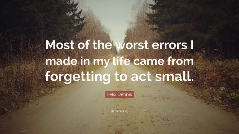 Felix Dennis Quote: “Most of the worst errors I made in my life came from forgetting to act small.”