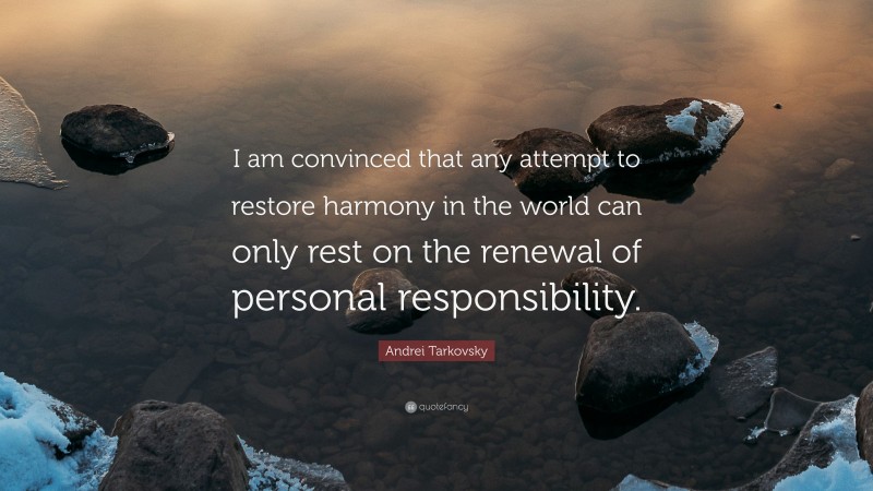 Andrei Tarkovsky Quote: “I am convinced that any attempt to restore harmony in the world can only rest on the renewal of personal responsibility.”