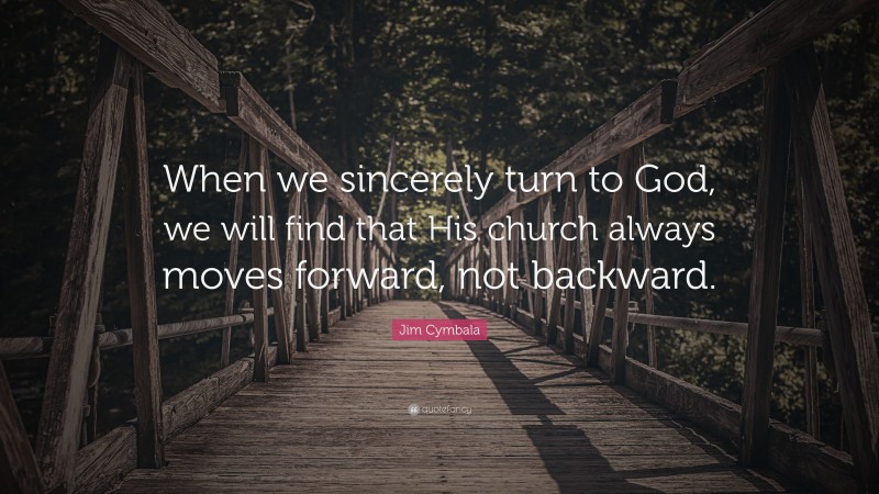 Jim Cymbala Quote: “When we sincerely turn to God, we will find that His church always moves forward, not backward.”