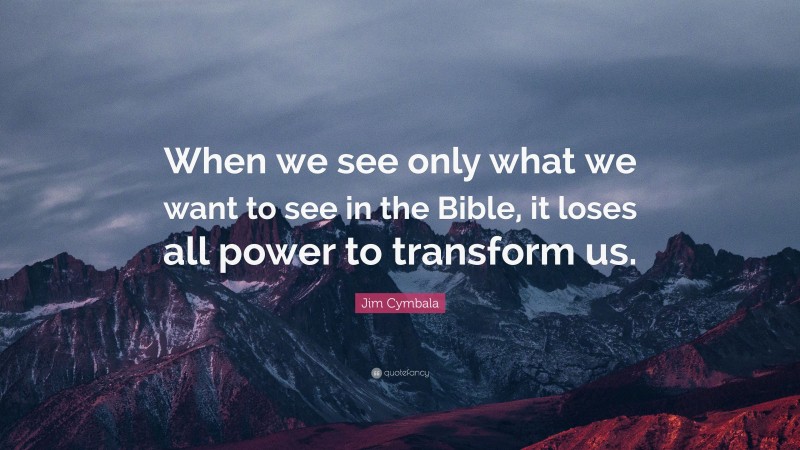 Jim Cymbala Quote: “When we see only what we want to see in the Bible, it loses all power to transform us.”