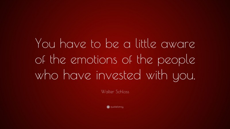 Walter Schloss Quote: “You have to be a little aware of the emotions of the people who have invested with you.”