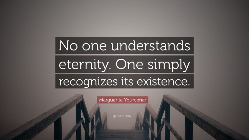 Marguerite Yourcenar Quote: “No one understands eternity. One simply recognizes its existence.”