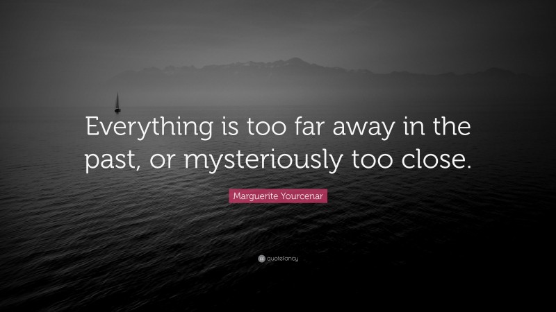 Marguerite Yourcenar Quote: “Everything is too far away in the past, or mysteriously too close.”