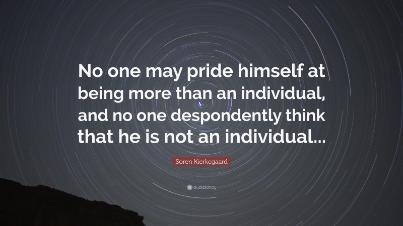 Soren Kierkegaard Quote: “No one may pride himself at being more than an individual, and no one despondently think that he is not an individual...”
