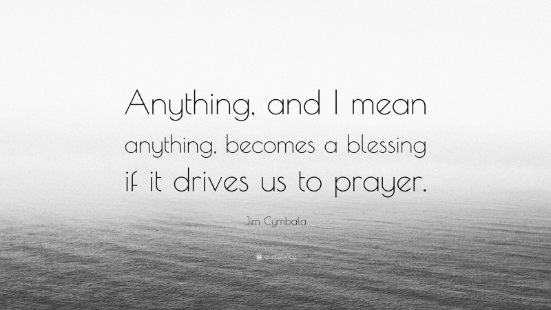 Jim Cymbala Quote: “Anything, and I mean anything, becomes a blessing if it drives us to prayer.”