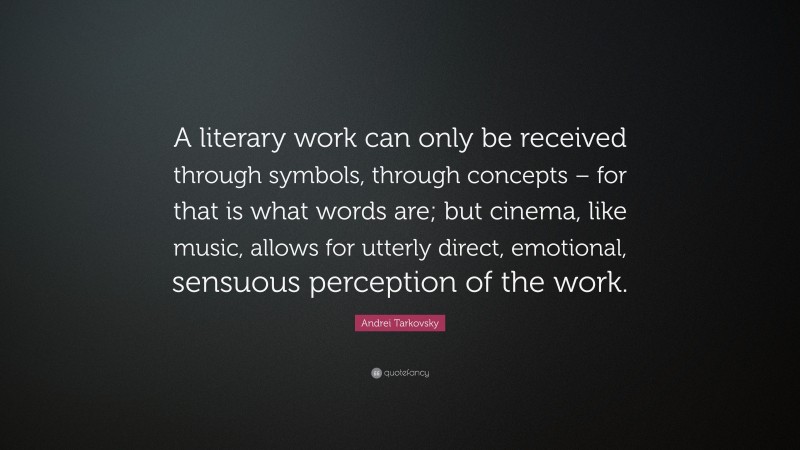 Andrei Tarkovsky Quote: “A literary work can only be received through symbols, through concepts – for that is what words are; but cinema, like music, allows for utterly direct, emotional, sensuous perception of the work.”