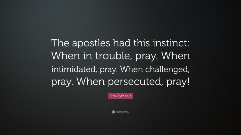 Jim Cymbala Quote: “The apostles had this instinct: When in trouble, pray. When intimidated, pray. When challenged, pray. When persecuted, pray!”