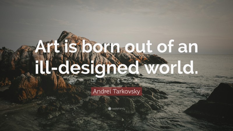 Andrei Tarkovsky Quote: “Art is born out of an ill-designed world.”