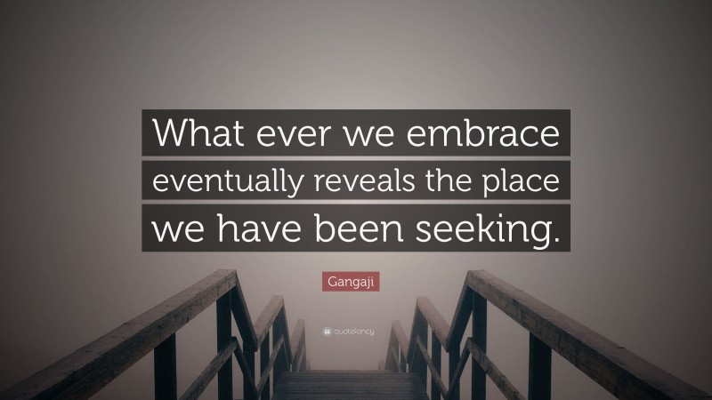 Gangaji Quote: “What ever we embrace eventually reveals the place we have been seeking.”