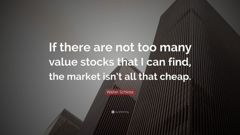 Walter Schloss Quote: “If there are not too many value stocks that I can find, the market isn’t all that cheap.”