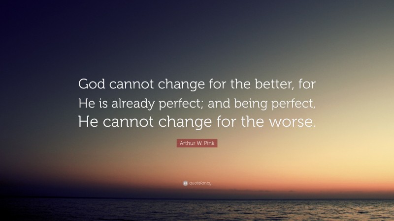 Arthur W. Pink Quote: “God cannot change for the better, for He is already perfect; and being perfect, He cannot change for the worse.”