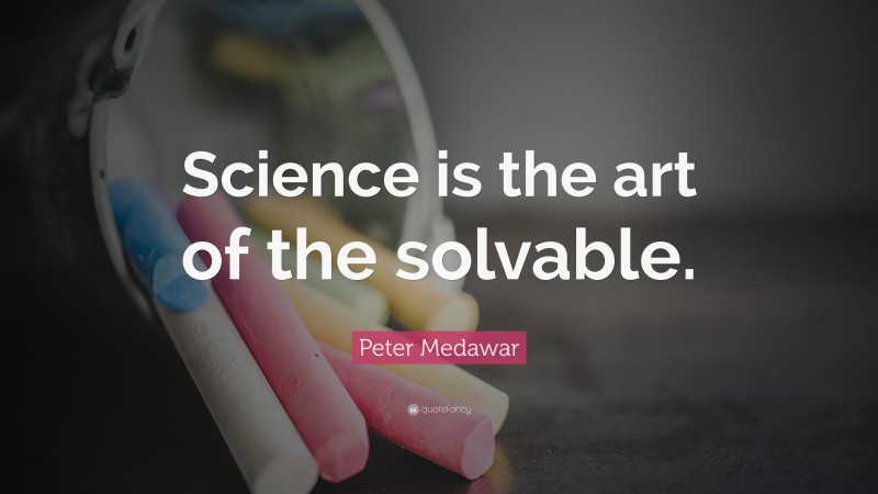 Peter Medawar Quote: “Science is the art of the solvable.”