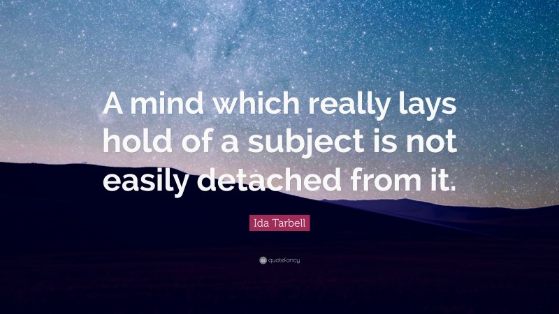 Ida Tarbell Quote: “A mind which really lays hold of a subject is not easily detached from it.”