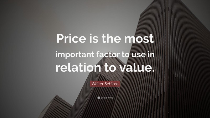 Walter Schloss Quote: “Price is the most important factor to use in relation to value.”